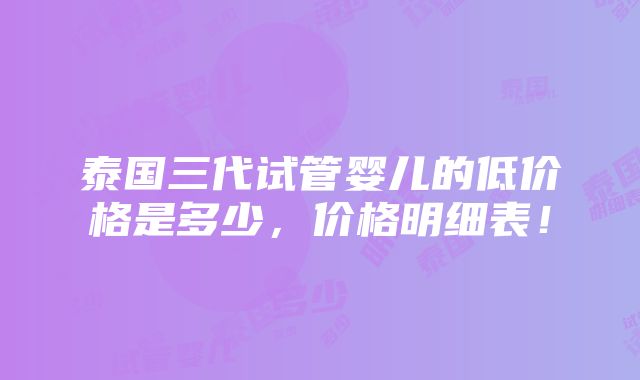 泰国三代试管婴儿的低价格是多少，价格明细表！