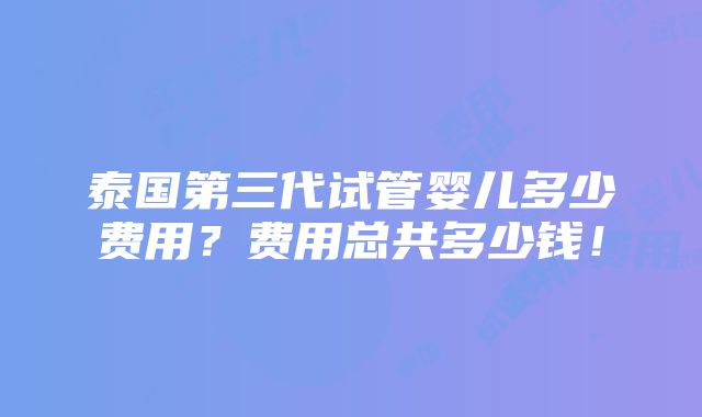 泰国第三代试管婴儿多少费用？费用总共多少钱！