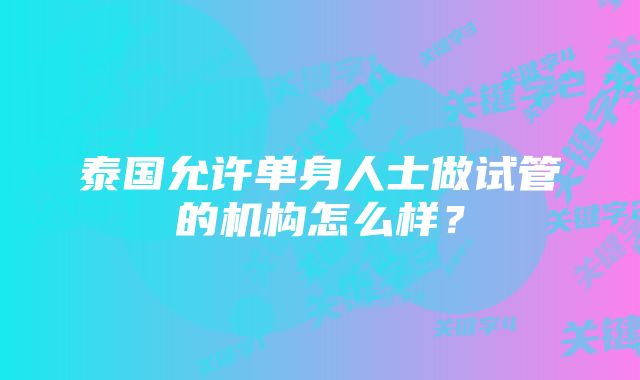 泰国允许单身人士做试管的机构怎么样？