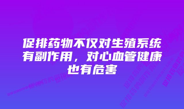 促排药物不仅对生殖系统有副作用，对心血管健康也有危害