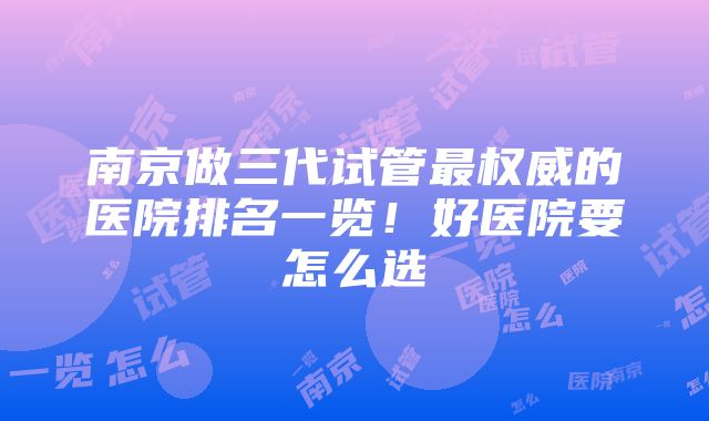 南京做三代试管最权威的医院排名一览！好医院要怎么选