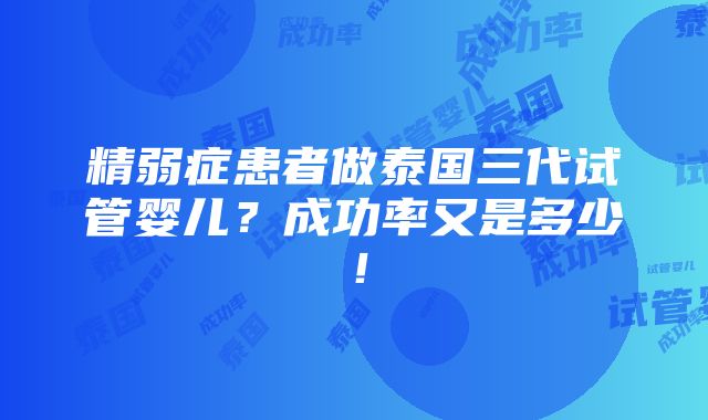 精弱症患者做泰国三代试管婴儿？成功率又是多少！