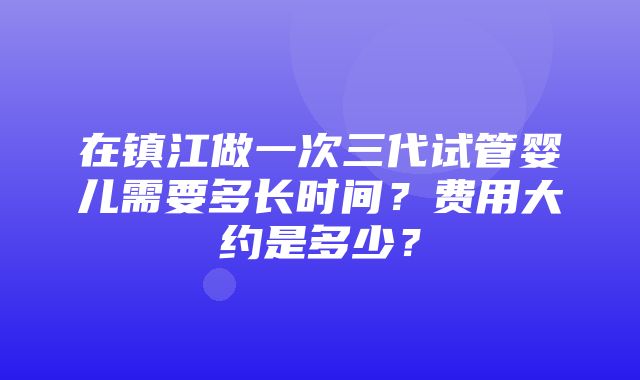 在镇江做一次三代试管婴儿需要多长时间？费用大约是多少？