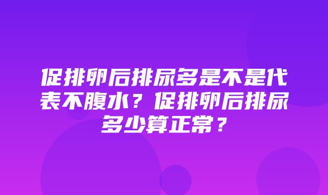 促排卵后排尿多是不是代表不腹水？促排卵后排尿多少算正常？