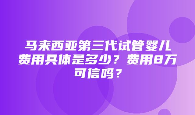 马来西亚第三代试管婴儿费用具体是多少？费用8万可信吗？