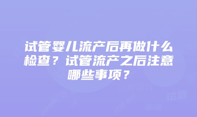 试管婴儿流产后再做什么检查？试管流产之后注意哪些事项？