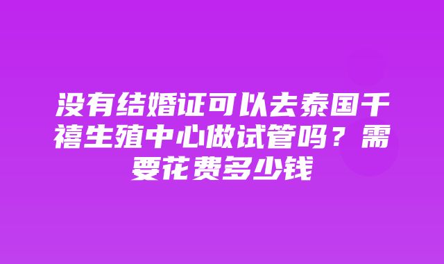 没有结婚证可以去泰国千禧生殖中心做试管吗？需要花费多少钱