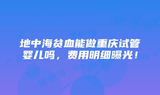 地中海贫血能做重庆试管婴儿吗，费用明细曝光！