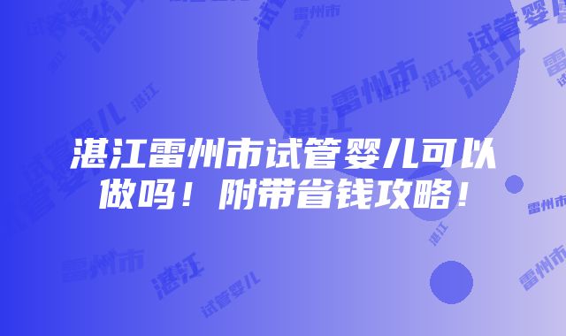 湛江雷州市试管婴儿可以做吗！附带省钱攻略！