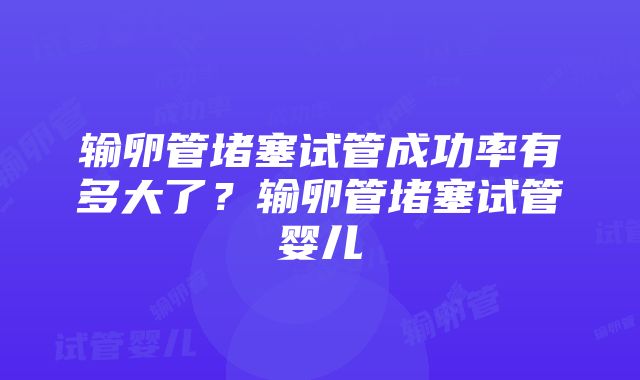 输卵管堵塞试管成功率有多大了？输卵管堵塞试管婴儿