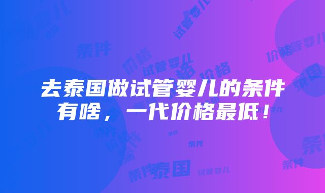 去泰国做试管婴儿的条件有啥，一代价格最低！