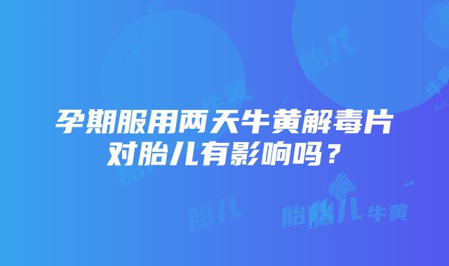 孕期服用两天牛黄解毒片对胎儿有影响吗？