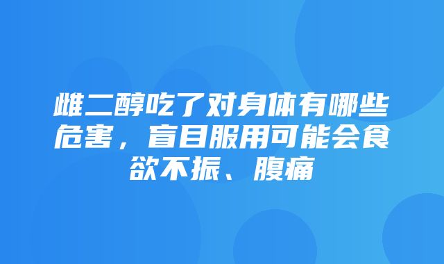 雌二醇吃了对身体有哪些危害，盲目服用可能会食欲不振、腹痛