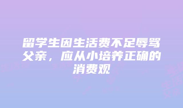 留学生因生活费不足辱骂父亲，应从小培养正确的消费观