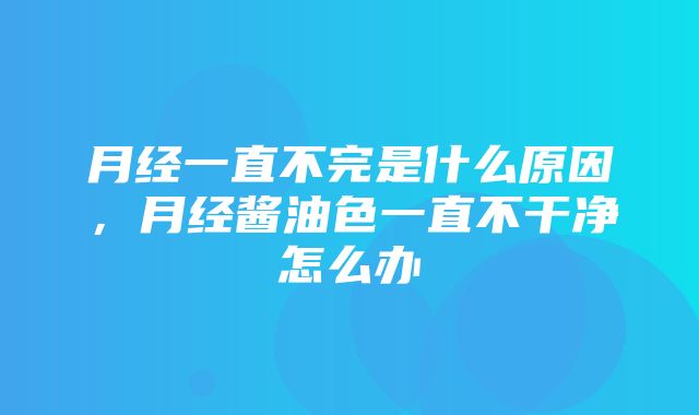 月经一直不完是什么原因，月经酱油色一直不干净怎么办