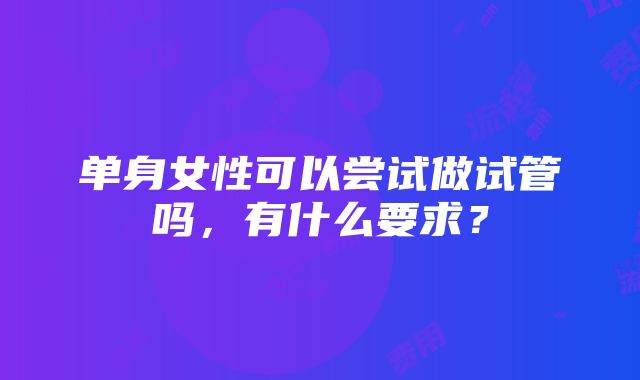 单身女性可以尝试做试管吗，有什么要求？