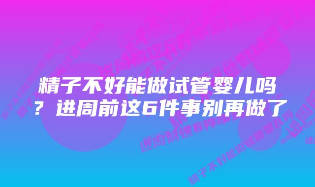 精子不好能做试管婴儿吗？进周前这6件事别再做了