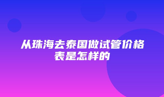 从珠海去泰国做试管价格表是怎样的