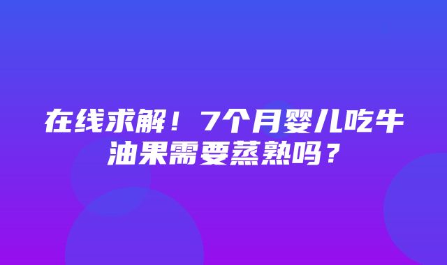 在线求解！7个月婴儿吃牛油果需要蒸熟吗？