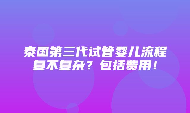 泰国第三代试管婴儿流程复不复杂？包括费用！