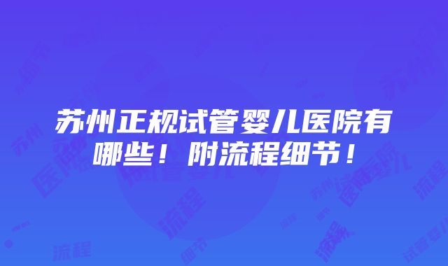 苏州正规试管婴儿医院有哪些！附流程细节！