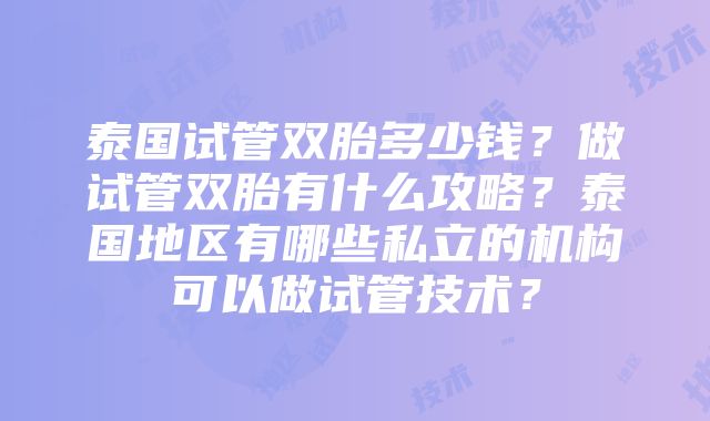 泰国试管双胎多少钱？做试管双胎有什么攻略？泰国地区有哪些私立的机构可以做试管技术？