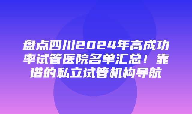 盘点四川2024年高成功率试管医院名单汇总！靠谱的私立试管机构导航