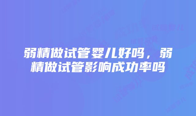 弱精做试管婴儿好吗，弱精做试管影响成功率吗