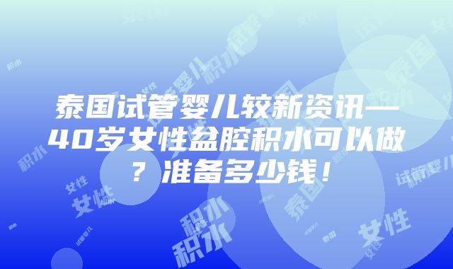 泰国试管婴儿较新资讯—40岁女性盆腔积水可以做？准备多少钱！