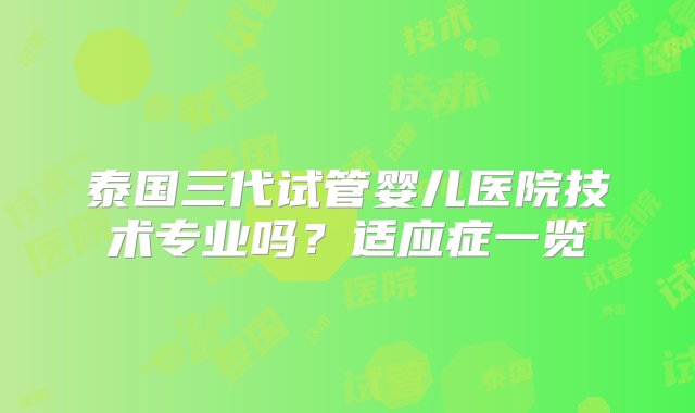 泰国三代试管婴儿医院技术专业吗？适应症一览