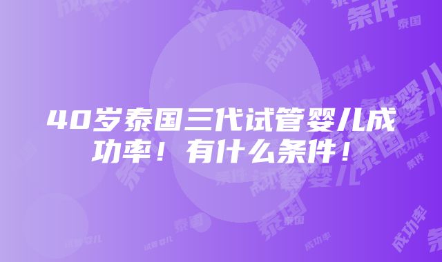 40岁泰国三代试管婴儿成功率！有什么条件！