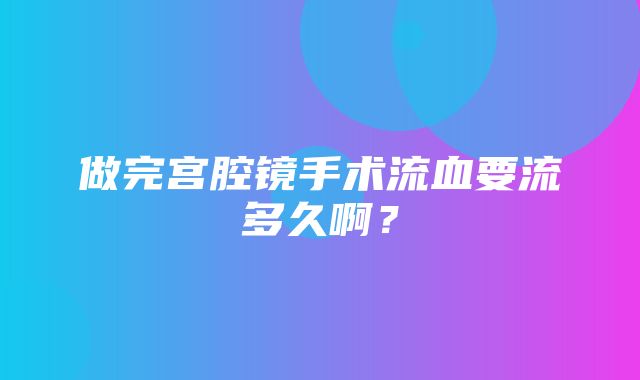 做完宫腔镜手术流血要流多久啊？