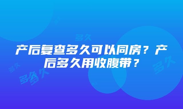 产后复查多久可以同房？产后多久用收腹带？