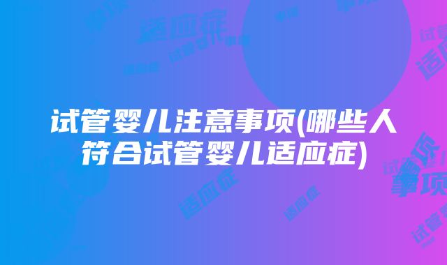 试管婴儿注意事项(哪些人符合试管婴儿适应症)