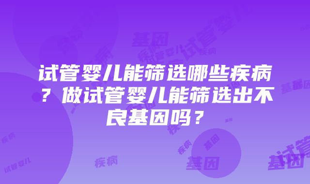 试管婴儿能筛选哪些疾病？做试管婴儿能筛选出不良基因吗？