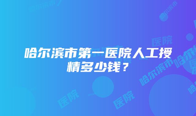 哈尔滨市第一医院人工授精多少钱？