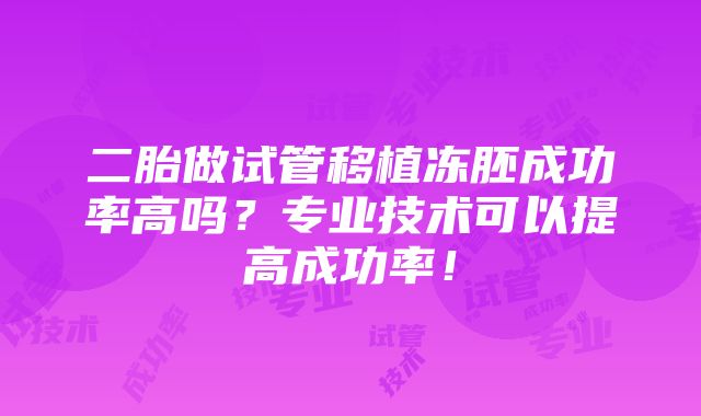 二胎做试管移植冻胚成功率高吗？专业技术可以提高成功率！