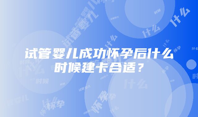 试管婴儿成功怀孕后什么时候建卡合适？