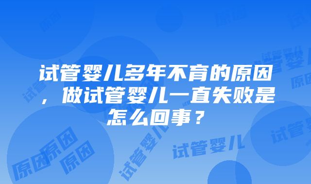 试管婴儿多年不育的原因，做试管婴儿一直失败是怎么回事？