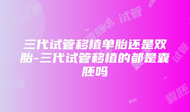 三代试管移植单胎还是双胎-三代试管移植的都是囊胚吗