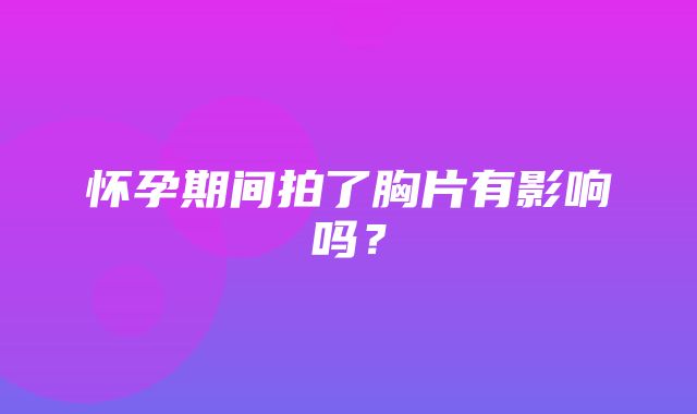 怀孕期间拍了胸片有影响吗？