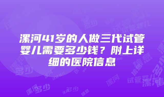 漯河41岁的人做三代试管婴儿需要多少钱？附上详细的医院信息