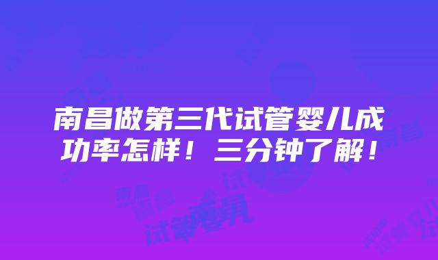 南昌做第三代试管婴儿成功率怎样！三分钟了解！