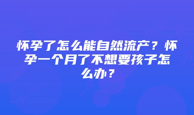 怀孕了怎么能自然流产？怀孕一个月了不想要孩子怎么办？