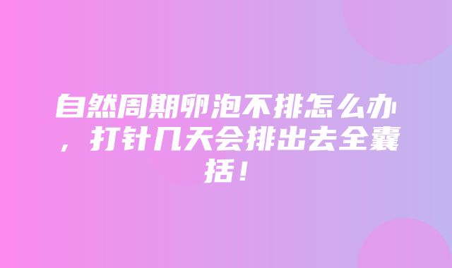 自然周期卵泡不排怎么办，打针几天会排出去全囊括！