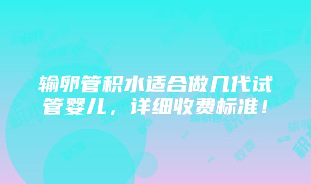 输卵管积水适合做几代试管婴儿，详细收费标准！