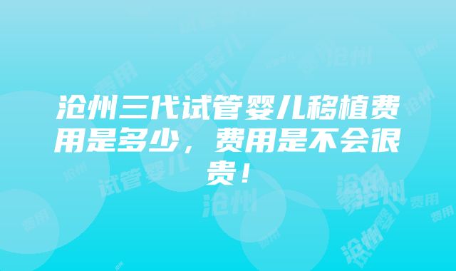 沧州三代试管婴儿移植费用是多少，费用是不会很贵！