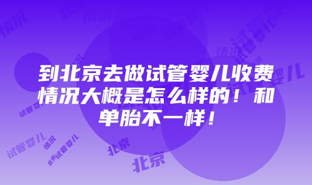 到北京去做试管婴儿收费情况大概是怎么样的！和单胎不一样！