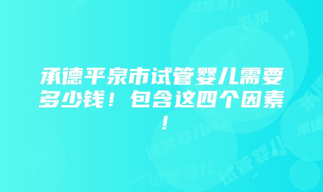 承德平泉市试管婴儿需要多少钱！包含这四个因素！