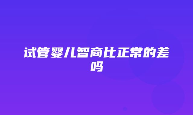 试管婴儿智商比正常的差吗